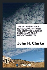 The Enthusiasm of Homoeopathy: With the Story of a Great Enthusiast Pp.1-51 (Not Complete) (Paperback)