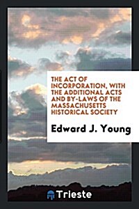 The Act of Incorporation, with the Additional Acts and By-Laws of the Massachusetts Historical Society (Paperback)