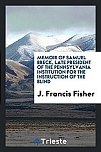 Memoir of Samuel Breck, Late President of the Pennsylvania Institution for the Instruction of the Blind (Paperback)