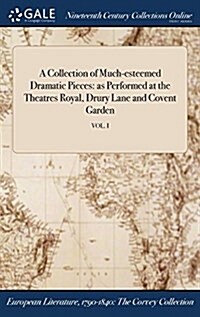 A Collection of Much-Esteemed Dramatic Pieces: As Performed at the Theatres Royal, Drury Lane and Covent Garden; Vol. I (Hardcover)