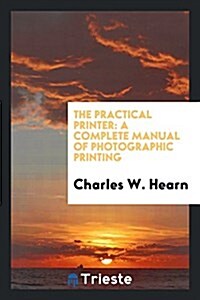 The Practical Printer: A Complete Manual of Photographic Printing (Paperback)