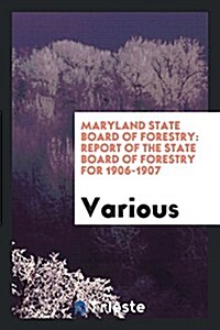 Maryland State Board of Forestry: Report of the State Board of Forestry for 1906-1907 (Paperback)