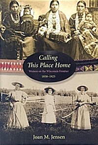 Calling This Place Home: Women on the Wisconsin Frontier, 1850-1925 (Paperback)