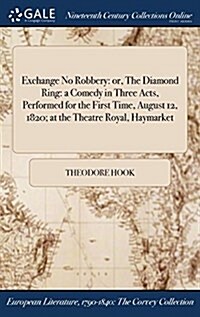 Exchange No Robbery: Or, the Diamond Ring: A Comedy in Three Acts, Performed for the First Time, August 12, 1820; At the Theatre Royal, Hay (Hardcover)