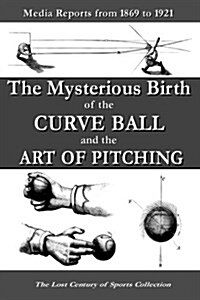 The Mysterious Birth of the Curve Ball and the Art of Pitching: Media Reports from 1869 to 1921 (Paperback)