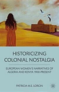 Historicizing Colonial Nostalgia : European Womens Narratives of Algeria and Kenya 1900-present (Hardcover)