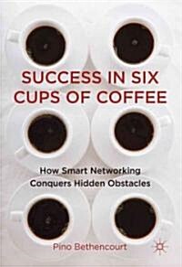 Success in Six Cups of Coffee : How Smart Networking Conquers Hidden Obstacles (Hardcover)