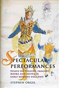 Spectacular Performances : Essays on Theatre, Imagery, Books, and Selves in Early Modern England (Hardcover)