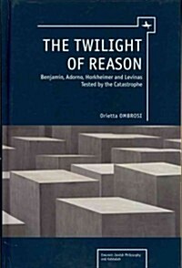 The Twilight of Reason: Benjamin, Adorno, Horkheimer and Levinas Tested by the Catastrophe (Hardcover)