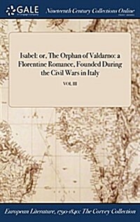 Isabel: Or, the Orphan of Valdarno: A Florentine Romance, Founded During the Civil Wars in Italy; Vol III (Hardcover)