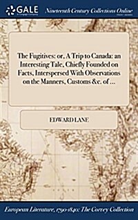 The Fugitives: Or, a Trip to Canada: An Interesting Tale, Chiefly Founded on Facts, Interspersed with Observations on the Manners, Cu (Hardcover)