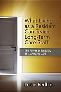 What Living as Resident Can Teach Long-Term Care Staff: The Power of Empathy to Transform Care (Paperback, Staff Attitudes)