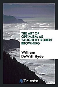 The Art of Optimism as Taught by Robert Browning (Paperback)