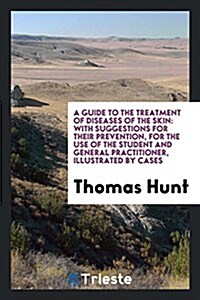 A Guide to the Treatment of Diseases of the Skin: With Suggestions for Their Prevention, for the Use of the Student and General Practitioner, Illustra (Paperback)