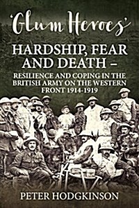 Glum Heroes : Hardship, Fear and Death - Resilience and Coping in the British Army on the Western Front 1914-1918 (Paperback)