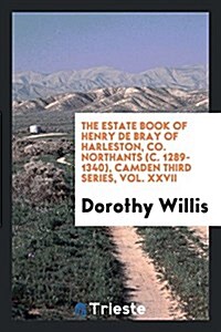 The Estate Book of Henry de Bray of Harleston, Co. Northants (C. 1289-1340), Camden Third Series, Vol. XXVII (Paperback)