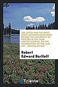 The Letter and the Spirit: Eight Lectures Delievered Before the University of Oxford in the Year MDCCCLXXXVIII, on the Foundation of the Late REV (Paperback)