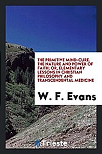 The Primitive Mind-Cure: The Nature and Power of Faith, Or, Elementary Lessons in Christian Philosophy and Transcendental Medicine (Paperback)
