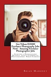 Get Nikon D3000 Freelance Photography Jobs Now! Amazing Freelance Photographer Jobs: Starting a Photography Business with a Commercial Photographer Ni (Paperback)