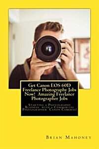 Get Canon EOS 60d Freelance Photography Jobs Now! Amazing Freelance Photographer Jobs: Starting a Photography Business with a Commercial Photographer (Paperback)