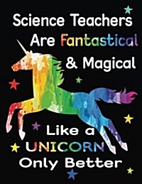 Science Teachers Are Fantastical & Magical Like a Unicorn Only Better: Teacher Appreciation Composition Notebook (Paperback)