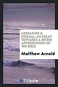 Literature & Dogma; An Essay Towards a Better Apprehension of the Bible (Paperback)
