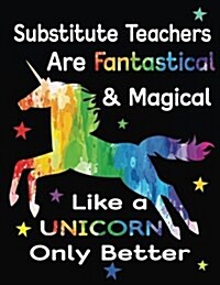Substitute Teachers Are Fantastical & Magical Like a Unicorn Only Better: Teacher Appreciation Composition Notebook (Paperback)