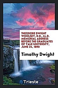Theodore Dwight Woolsey ... Memorial Address Before the Graduates of Yale University, June 24, 1890 (Paperback)