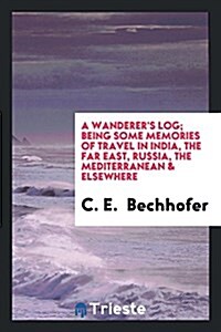 A Wanderers Log; Being Some Memories of Travel in India, the Far East, Russia, the Mediterranean & Elsewhere (Paperback)