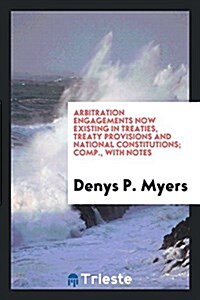 Arbitration Engagements Now Existing in Treaties, Treaty Provisions and National Constitutions; Comp., with Notes (Paperback)