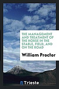 The Management and Treatment of the Horse in the Stable, Field, and on the Road (Paperback)