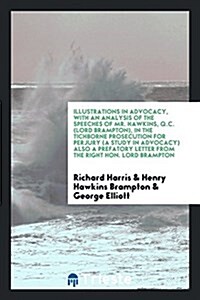 Illustrations in Advocacy, with an Analysis of the Speeches of Mr. Hawkins, Q.C. (Lord Brampton), in the Tichborne Prosecution for Perjury (a Study in (Paperback)