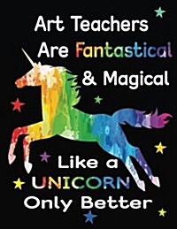 Art Teachers Are Fantastical & Magical Like a Unicorn Only Better: Teacher Appreciation Composition Notebook (Paperback)