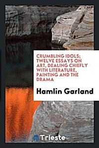 Crumbling Idols; Twelve Essays on Art, Dealing Chiefly with Literature, Painting and the Drama (Paperback)