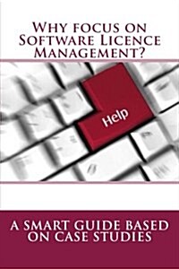 Why Focus on Software Licence Management?: A Smart Guide Based on Case Studies (Paperback)