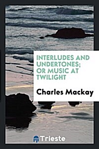 Interludes and Undertones; Or Music at Twilight (Paperback)
