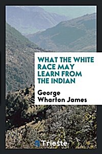 What the White Race May Learn from the Indian (Paperback)