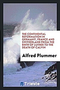 The Continental Reformation in Germany, France and Switzerland from the Birth of Luther to the Death of Calvin (Paperback)