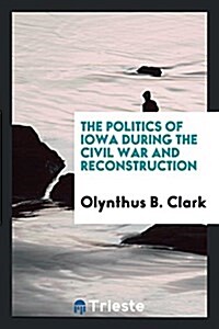 The Politics of Iowa During the Civil War and Reconstruction (Paperback)