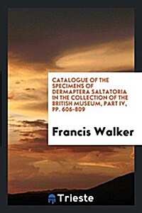 Catalogue of the Specimens of Dermaptera Saltatoria in the Collection of the British Museum, Part IV, Pp. 606-809 (Paperback)