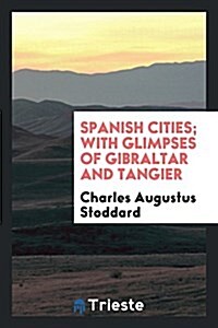 Spanish Cities; With Glimpses of Gibraltar and Tangier (Paperback)