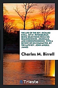 The Life of the REV. Richard Knill, of St. Petersburgh; Being Selections from His Reminiscences, Journals, and Correspondence, with a Review of His Ch (Paperback)