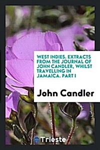 West Indies. Extracts from the Journal of John Candler, Whilst Travelling in Jamaica. Part I (Paperback)
