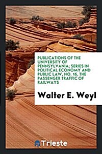 Publications of the University of Pennsylvania; Series in Political Economy and Public Law, No. 16, the Passenger Traffic of Railways (Paperback)