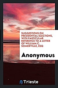 Suggestions on Presidential Elections, with Particular Reference to a Letter of William C. Somerville, Esq (Paperback)