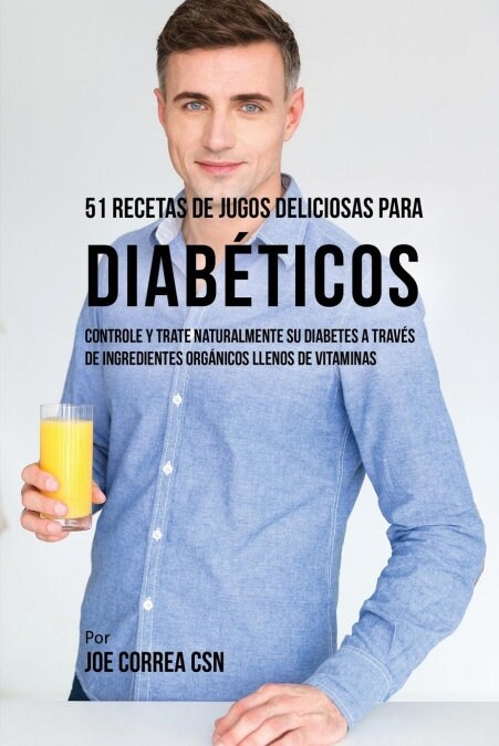 51 Recetas de Jugos Deliciosos Para Diab?icos: Controle y Trate Naturalmente Su Diabetes a Trav? de Ingredientes Org?icos Llenos de Vitaminas (Paperback)