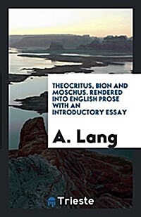 Theocritus, Bion and Moschus. Rendered Into English Prose with an Introductory Essay (Paperback)