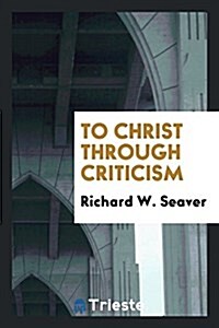 To Christ Through Criticism (Paperback)