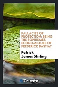 Fallacies of Protection; Being the Sophismes Economiques of Frederick Bastiat (Paperback)