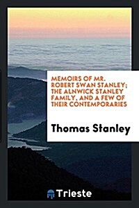 Memoirs of Mr. Robert Swan Stanley; The Alnwick Stanley Family, and a Few of Their Contemporaries (Paperback)